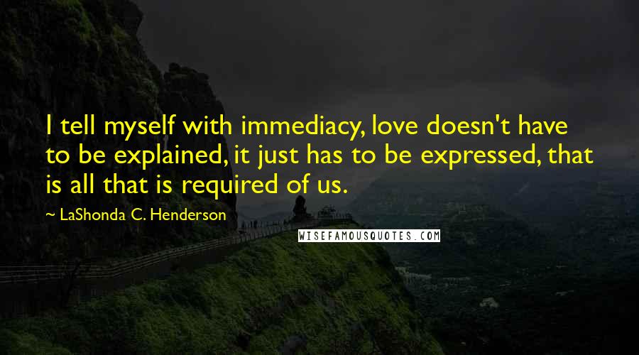 LaShonda C. Henderson Quotes: I tell myself with immediacy, love doesn't have to be explained, it just has to be expressed, that is all that is required of us.