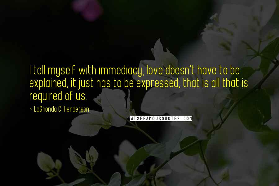 LaShonda C. Henderson Quotes: I tell myself with immediacy, love doesn't have to be explained, it just has to be expressed, that is all that is required of us.