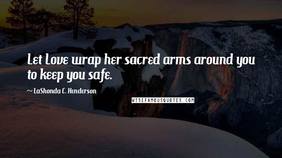 LaShonda C. Henderson Quotes: Let Love wrap her sacred arms around you to keep you safe.