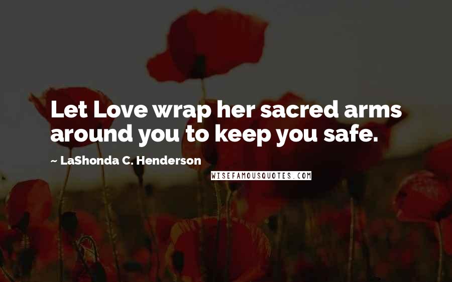 LaShonda C. Henderson Quotes: Let Love wrap her sacred arms around you to keep you safe.