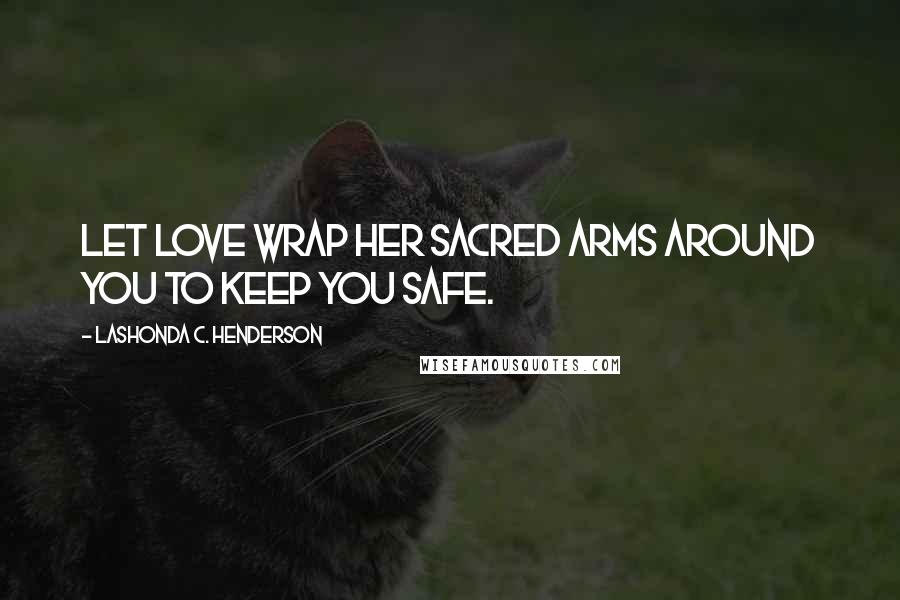 LaShonda C. Henderson Quotes: Let Love wrap her sacred arms around you to keep you safe.