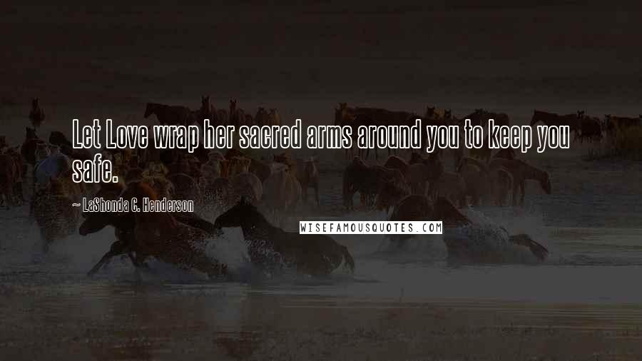 LaShonda C. Henderson Quotes: Let Love wrap her sacred arms around you to keep you safe.