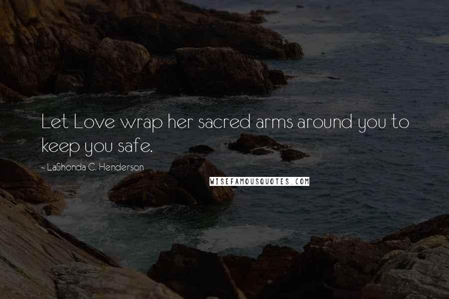 LaShonda C. Henderson Quotes: Let Love wrap her sacred arms around you to keep you safe.