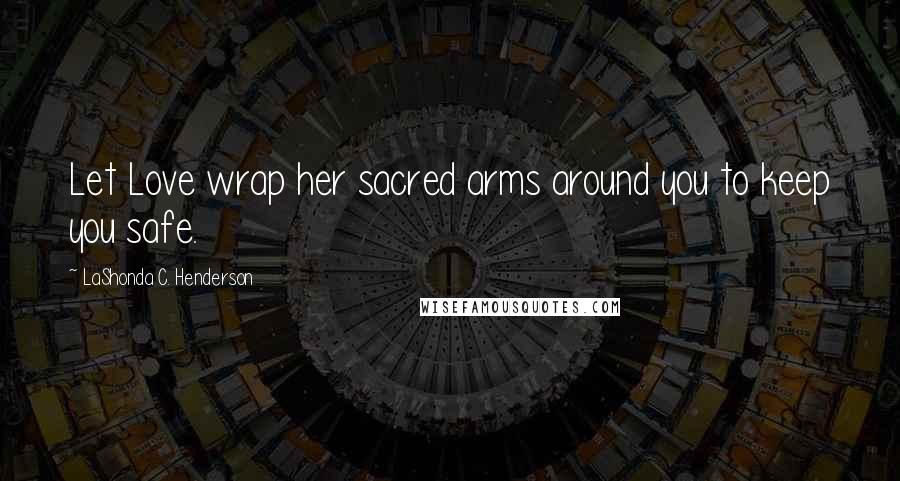 LaShonda C. Henderson Quotes: Let Love wrap her sacred arms around you to keep you safe.