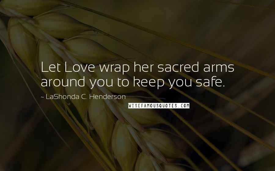 LaShonda C. Henderson Quotes: Let Love wrap her sacred arms around you to keep you safe.