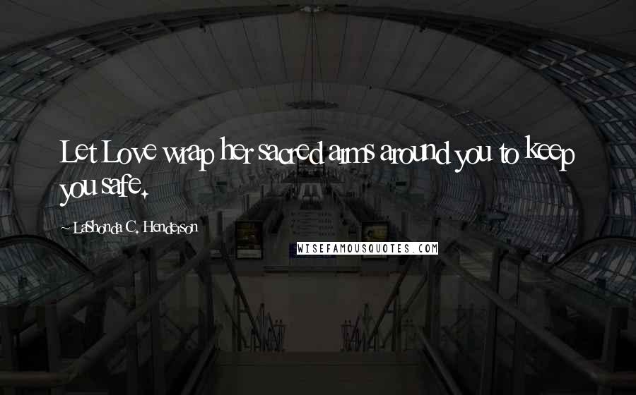 LaShonda C. Henderson Quotes: Let Love wrap her sacred arms around you to keep you safe.