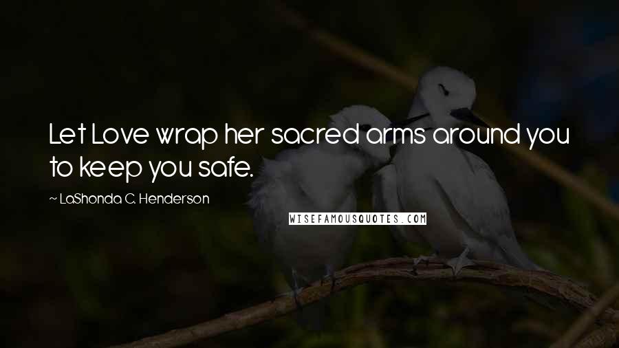 LaShonda C. Henderson Quotes: Let Love wrap her sacred arms around you to keep you safe.