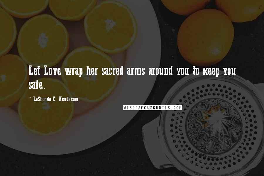 LaShonda C. Henderson Quotes: Let Love wrap her sacred arms around you to keep you safe.