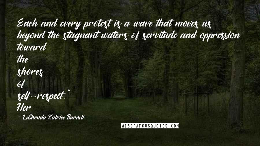 LaShonda Katrice Barnett Quotes: Each and every protest is a wave that moves us beyond the stagnant waters of servitude and oppression toward the shores of self-respect." Her