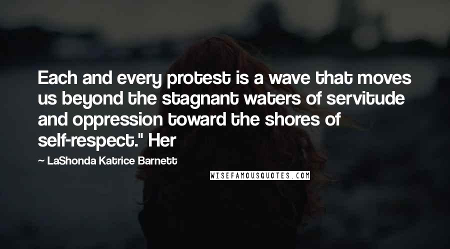 LaShonda Katrice Barnett Quotes: Each and every protest is a wave that moves us beyond the stagnant waters of servitude and oppression toward the shores of self-respect." Her