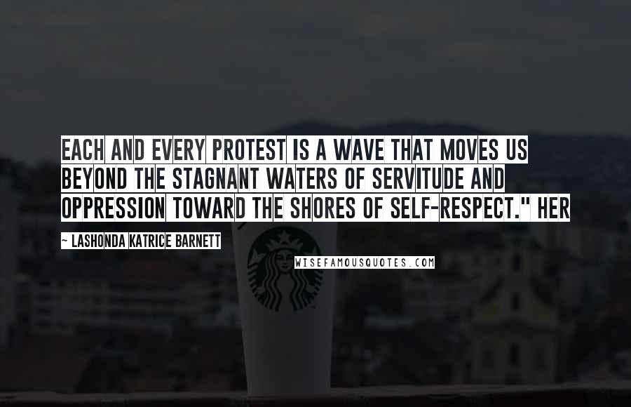 LaShonda Katrice Barnett Quotes: Each and every protest is a wave that moves us beyond the stagnant waters of servitude and oppression toward the shores of self-respect." Her