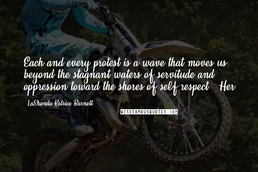 LaShonda Katrice Barnett Quotes: Each and every protest is a wave that moves us beyond the stagnant waters of servitude and oppression toward the shores of self-respect." Her