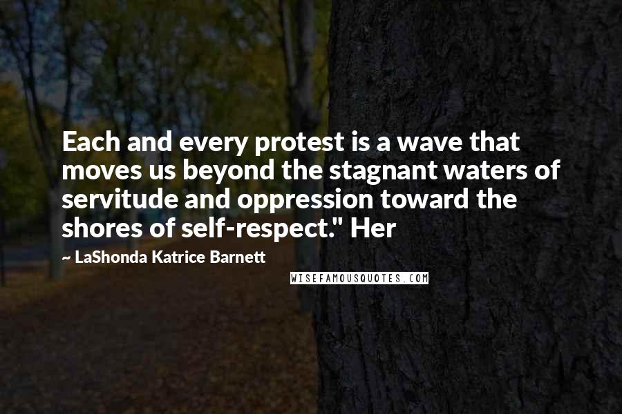 LaShonda Katrice Barnett Quotes: Each and every protest is a wave that moves us beyond the stagnant waters of servitude and oppression toward the shores of self-respect." Her