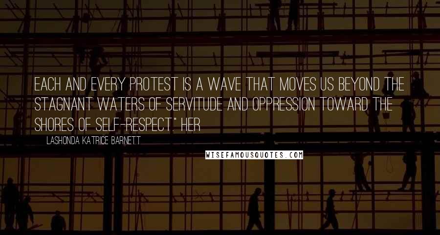 LaShonda Katrice Barnett Quotes: Each and every protest is a wave that moves us beyond the stagnant waters of servitude and oppression toward the shores of self-respect." Her