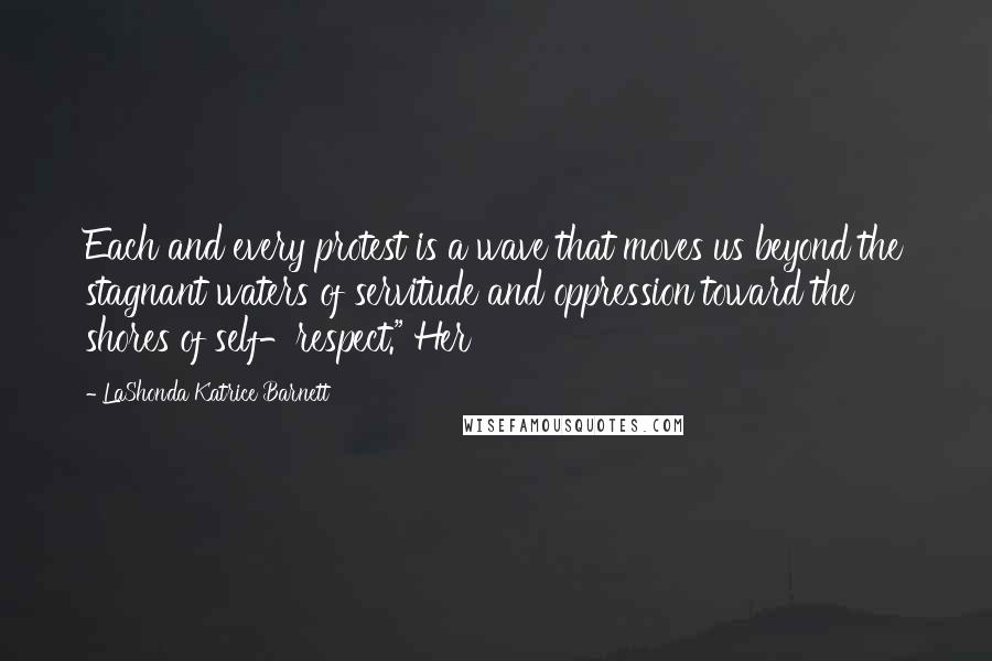 LaShonda Katrice Barnett Quotes: Each and every protest is a wave that moves us beyond the stagnant waters of servitude and oppression toward the shores of self-respect." Her