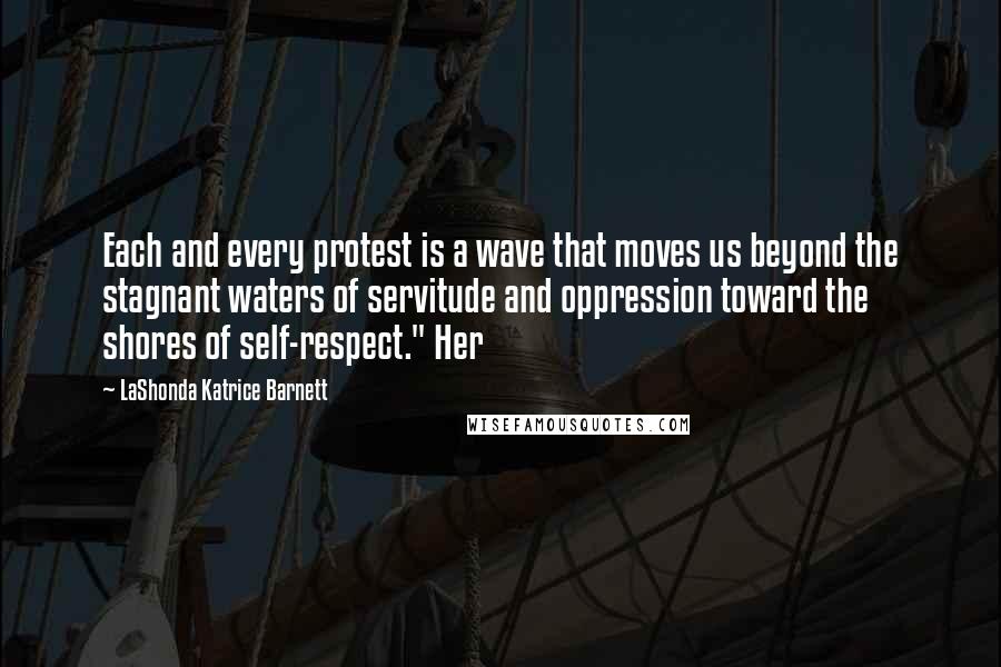 LaShonda Katrice Barnett Quotes: Each and every protest is a wave that moves us beyond the stagnant waters of servitude and oppression toward the shores of self-respect." Her