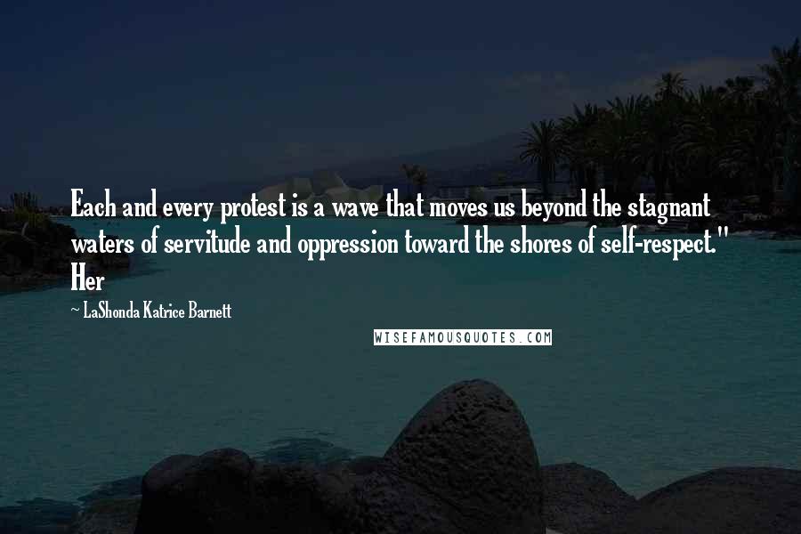 LaShonda Katrice Barnett Quotes: Each and every protest is a wave that moves us beyond the stagnant waters of servitude and oppression toward the shores of self-respect." Her