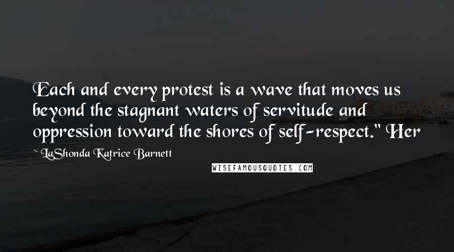 LaShonda Katrice Barnett Quotes: Each and every protest is a wave that moves us beyond the stagnant waters of servitude and oppression toward the shores of self-respect." Her