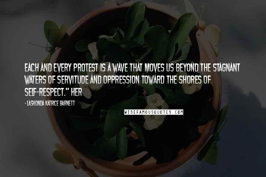 LaShonda Katrice Barnett Quotes: Each and every protest is a wave that moves us beyond the stagnant waters of servitude and oppression toward the shores of self-respect." Her