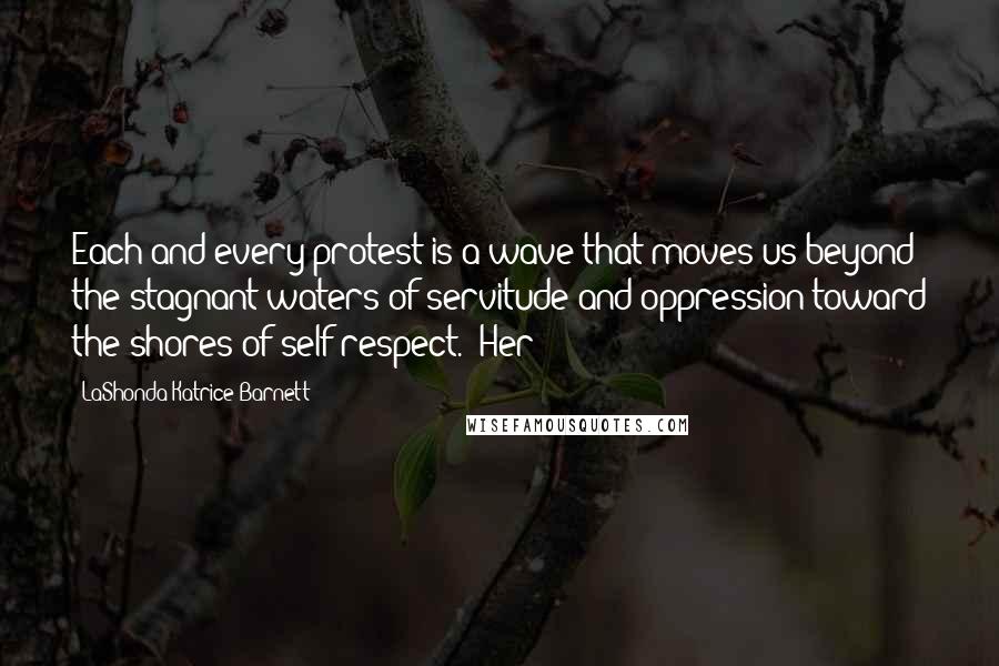 LaShonda Katrice Barnett Quotes: Each and every protest is a wave that moves us beyond the stagnant waters of servitude and oppression toward the shores of self-respect." Her