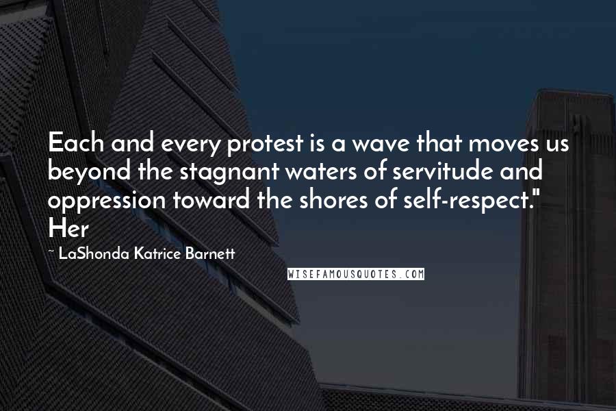 LaShonda Katrice Barnett Quotes: Each and every protest is a wave that moves us beyond the stagnant waters of servitude and oppression toward the shores of self-respect." Her