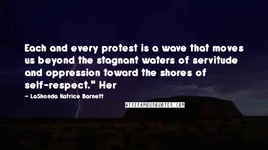 LaShonda Katrice Barnett Quotes: Each and every protest is a wave that moves us beyond the stagnant waters of servitude and oppression toward the shores of self-respect." Her