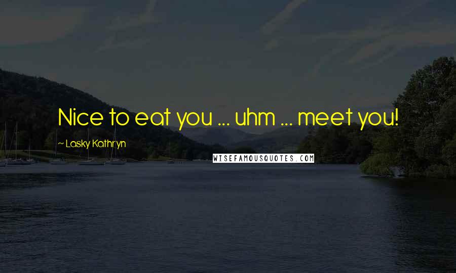Lasky Kathryn Quotes: Nice to eat you ... uhm ... meet you!