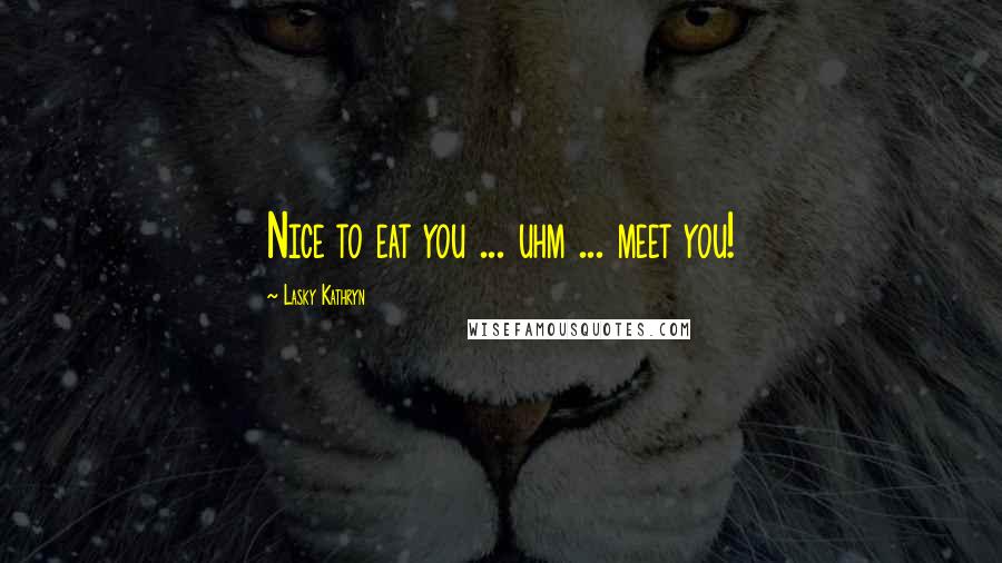 Lasky Kathryn Quotes: Nice to eat you ... uhm ... meet you!