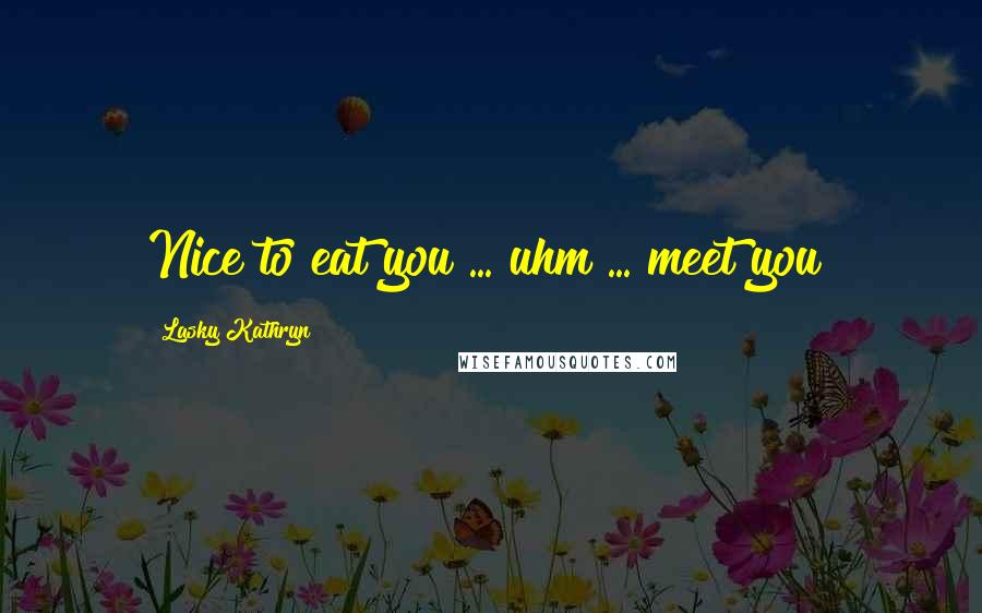 Lasky Kathryn Quotes: Nice to eat you ... uhm ... meet you!
