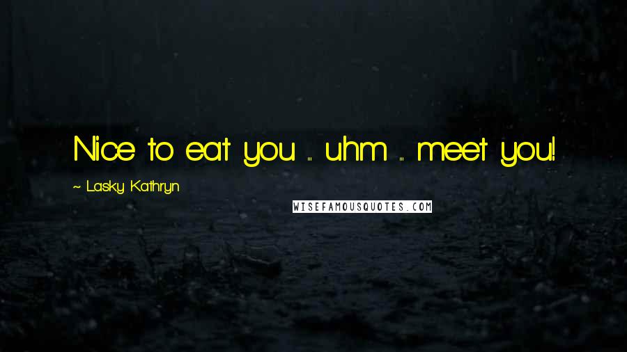 Lasky Kathryn Quotes: Nice to eat you ... uhm ... meet you!