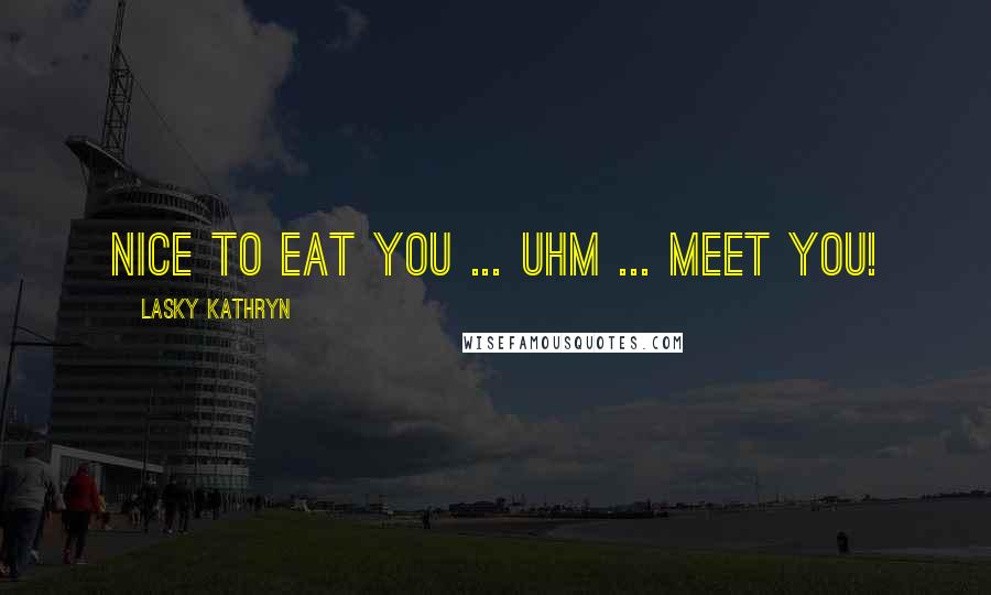 Lasky Kathryn Quotes: Nice to eat you ... uhm ... meet you!