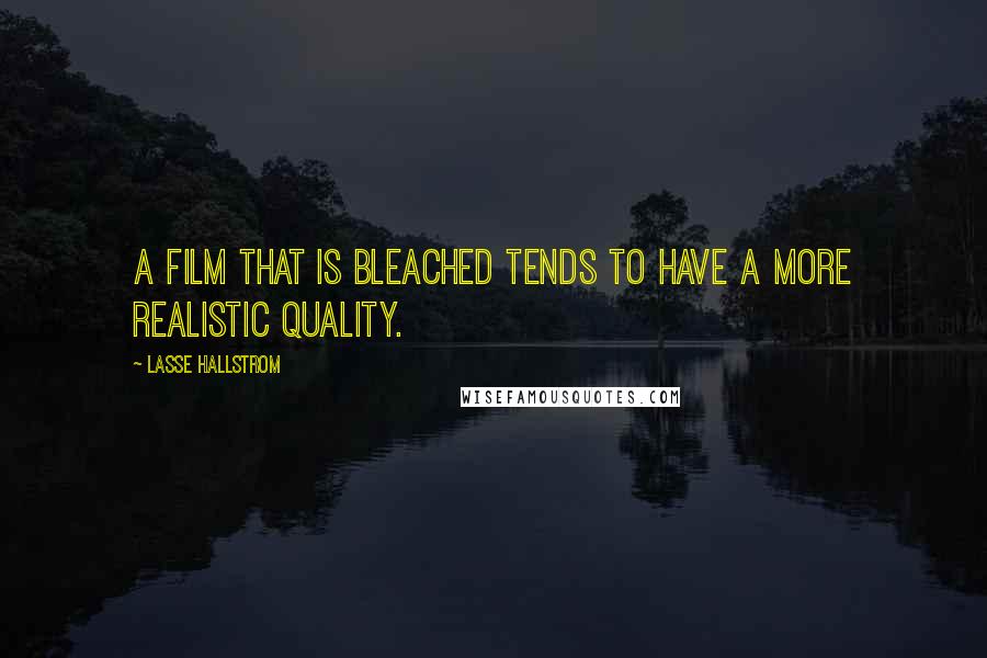 Lasse Hallstrom Quotes: A film that is bleached tends to have a more realistic quality.