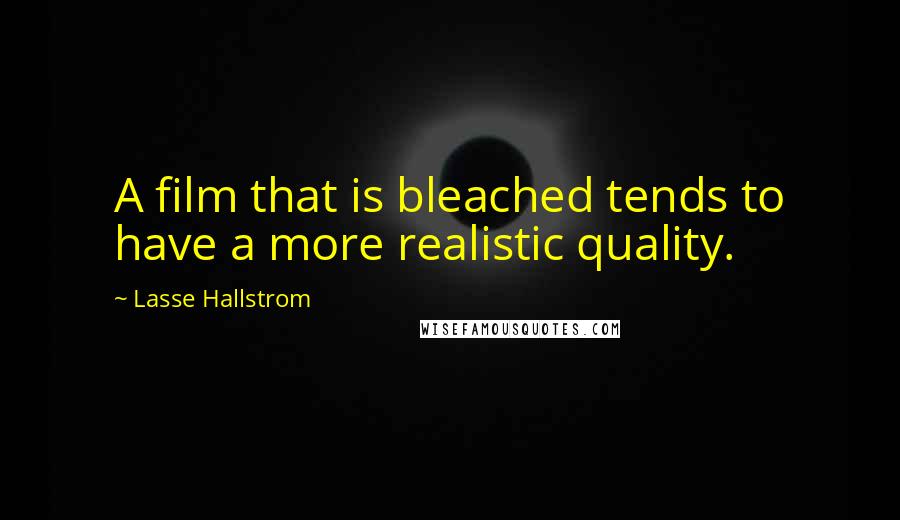 Lasse Hallstrom Quotes: A film that is bleached tends to have a more realistic quality.