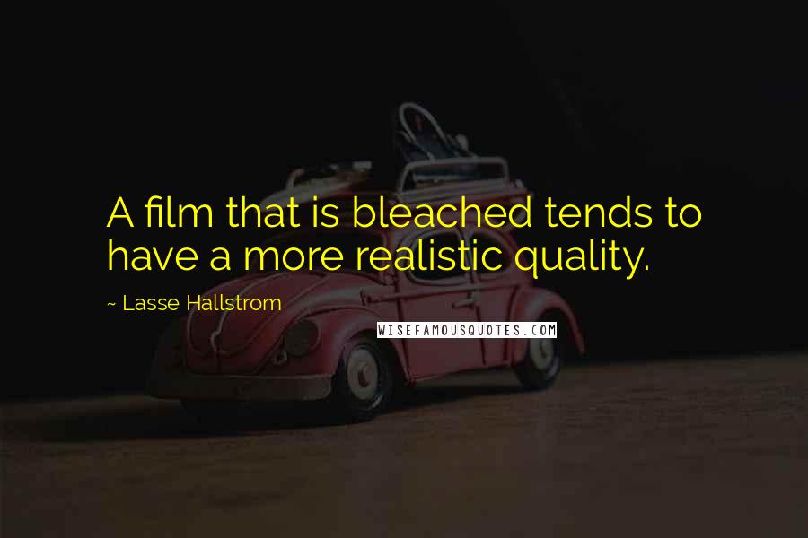 Lasse Hallstrom Quotes: A film that is bleached tends to have a more realistic quality.