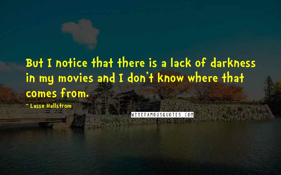 Lasse Hallstrom Quotes: But I notice that there is a lack of darkness in my movies and I don't know where that comes from.