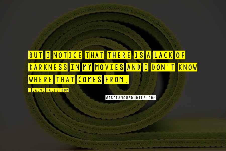Lasse Hallstrom Quotes: But I notice that there is a lack of darkness in my movies and I don't know where that comes from.