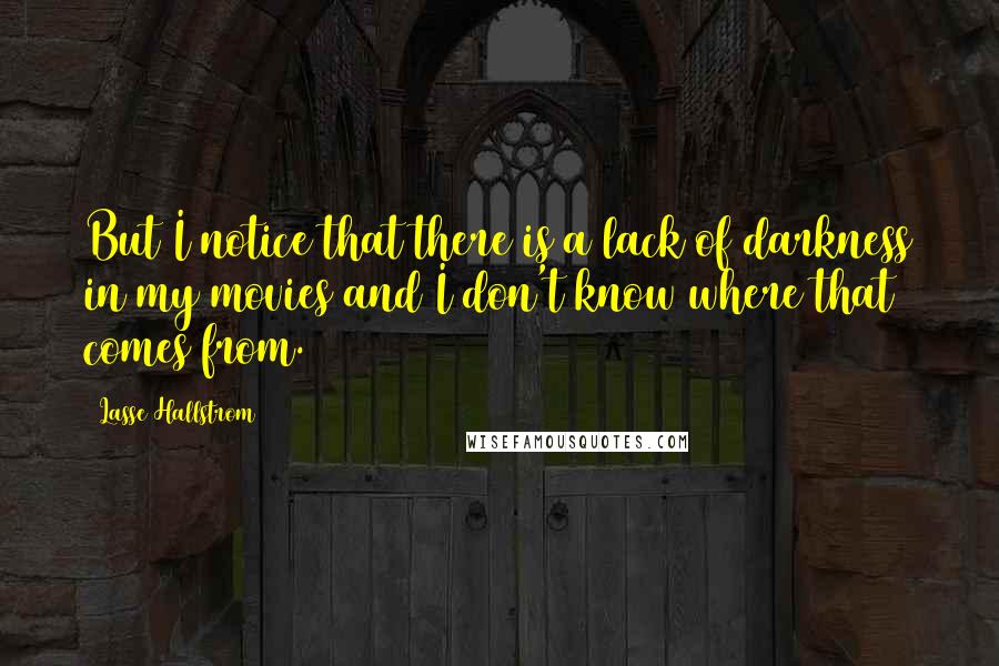 Lasse Hallstrom Quotes: But I notice that there is a lack of darkness in my movies and I don't know where that comes from.