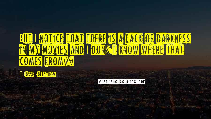 Lasse Hallstrom Quotes: But I notice that there is a lack of darkness in my movies and I don't know where that comes from.