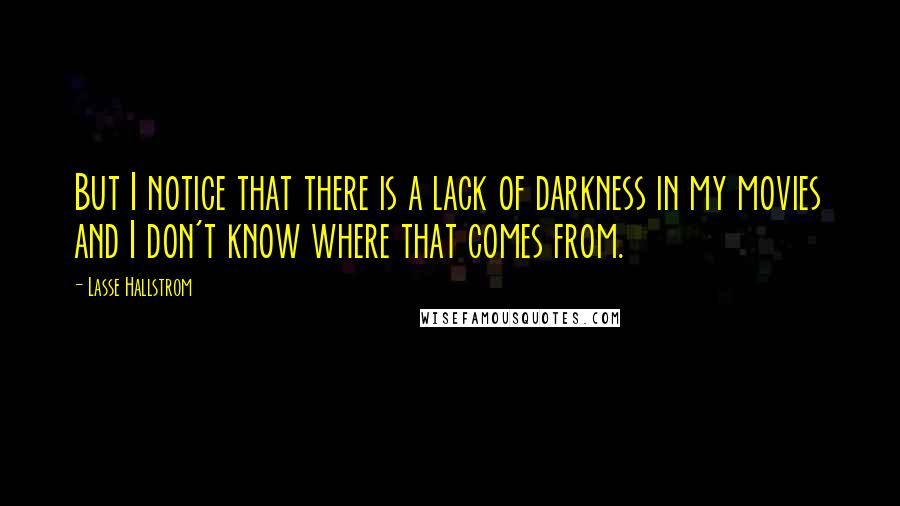Lasse Hallstrom Quotes: But I notice that there is a lack of darkness in my movies and I don't know where that comes from.