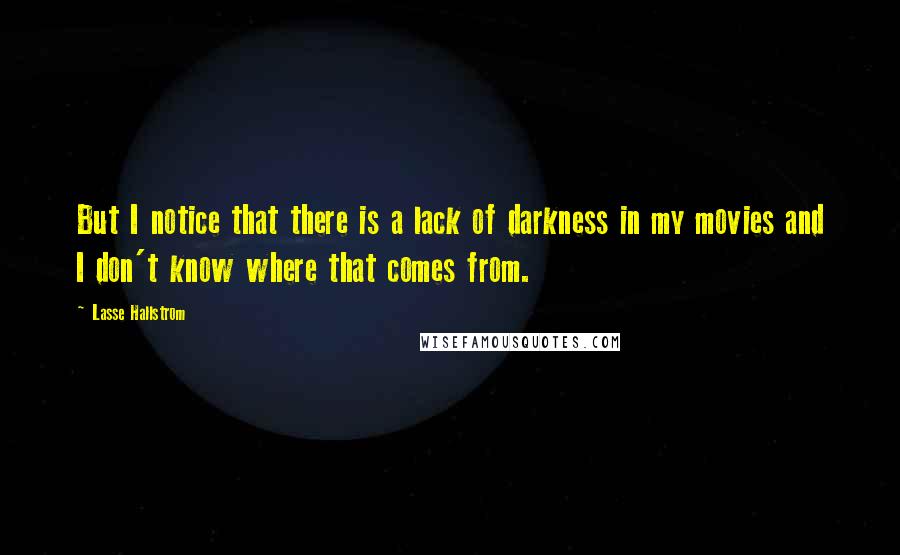 Lasse Hallstrom Quotes: But I notice that there is a lack of darkness in my movies and I don't know where that comes from.