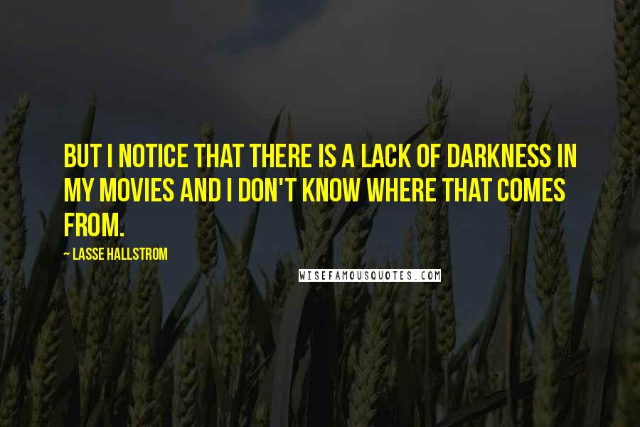 Lasse Hallstrom Quotes: But I notice that there is a lack of darkness in my movies and I don't know where that comes from.