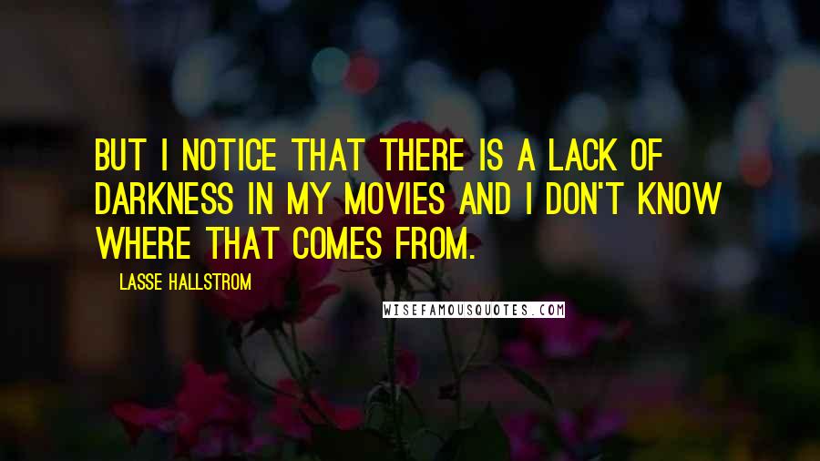 Lasse Hallstrom Quotes: But I notice that there is a lack of darkness in my movies and I don't know where that comes from.