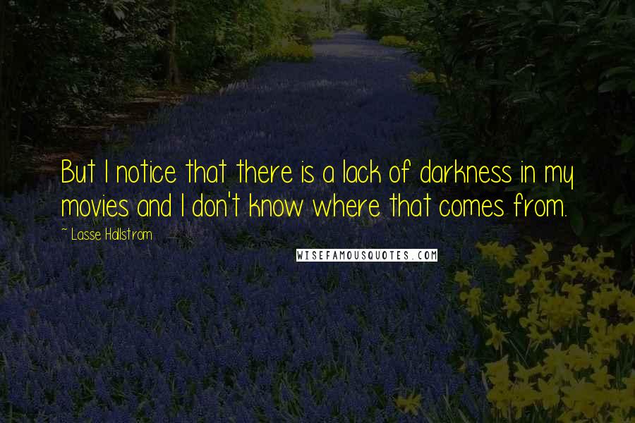 Lasse Hallstrom Quotes: But I notice that there is a lack of darkness in my movies and I don't know where that comes from.