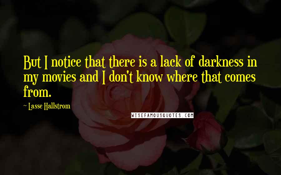 Lasse Hallstrom Quotes: But I notice that there is a lack of darkness in my movies and I don't know where that comes from.