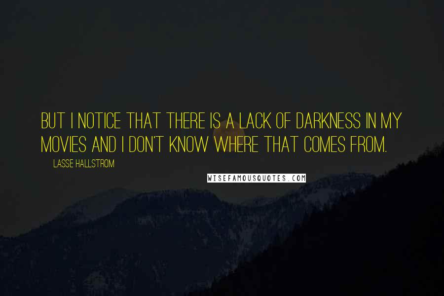 Lasse Hallstrom Quotes: But I notice that there is a lack of darkness in my movies and I don't know where that comes from.