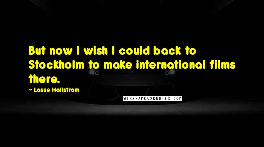 Lasse Hallstrom Quotes: But now I wish I could back to Stockholm to make international films there.