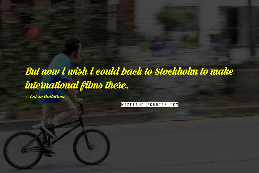 Lasse Hallstrom Quotes: But now I wish I could back to Stockholm to make international films there.