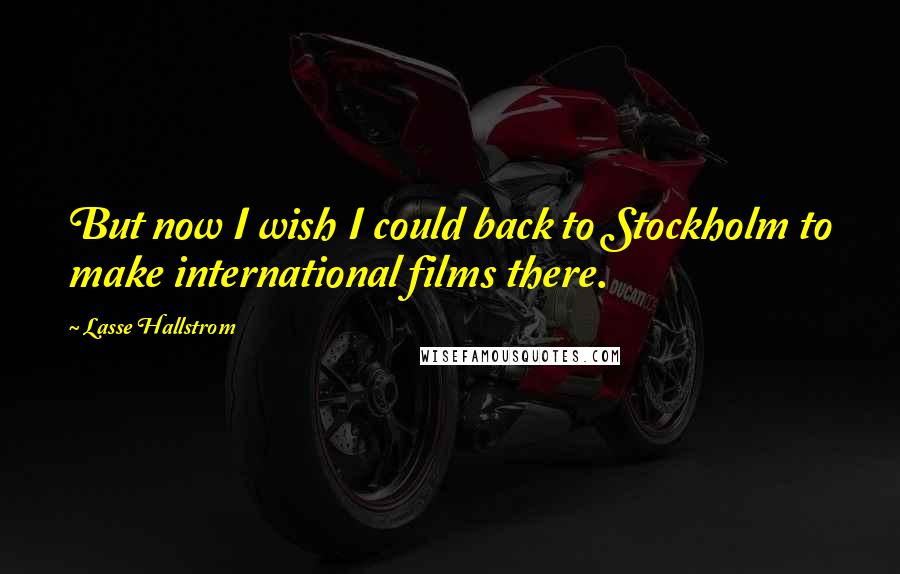 Lasse Hallstrom Quotes: But now I wish I could back to Stockholm to make international films there.