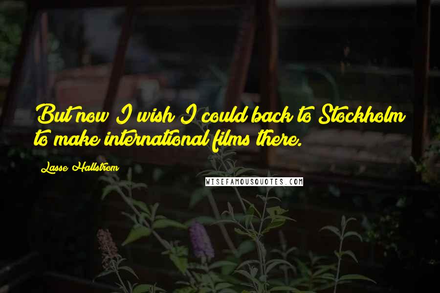 Lasse Hallstrom Quotes: But now I wish I could back to Stockholm to make international films there.