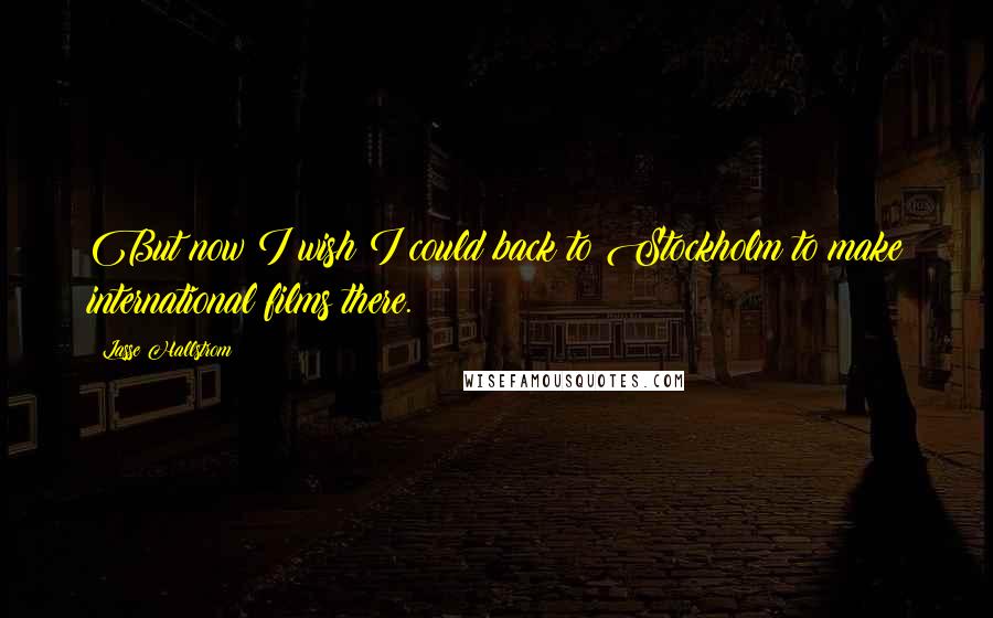 Lasse Hallstrom Quotes: But now I wish I could back to Stockholm to make international films there.